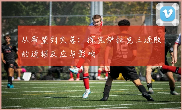 从希望到失落：探究伊拉克三连败的连锁反应与影响