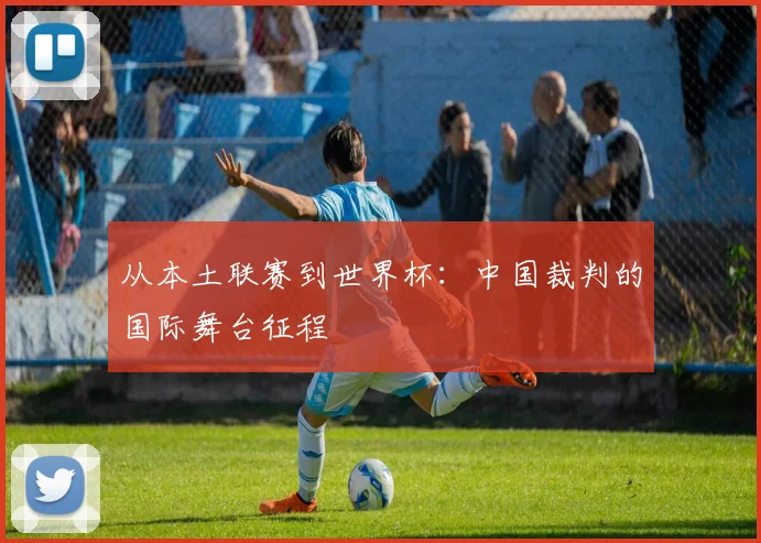 从本土联赛到世界杯:中国裁判的国际舞台征程