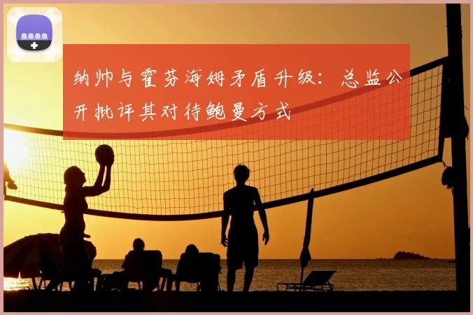 纳帅与霍芬海姆矛盾升级：总监公开批评其对待鲍曼方式