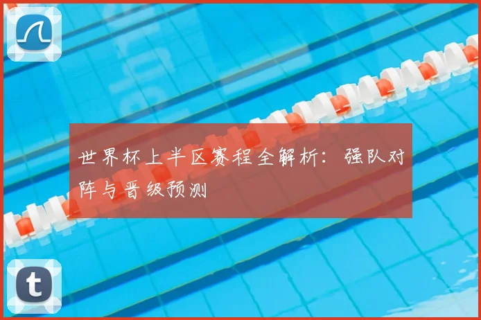 世界杯上半区赛程全解析：强队对阵与晋级预测