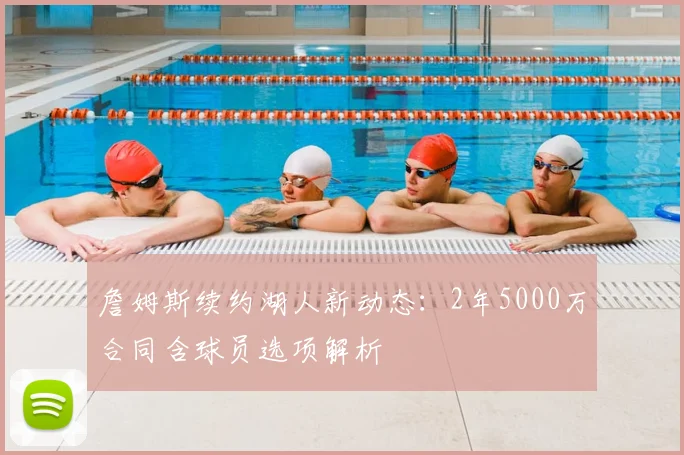 詹姆斯续约湖人新动态：2年5000万合同含球员选项解析