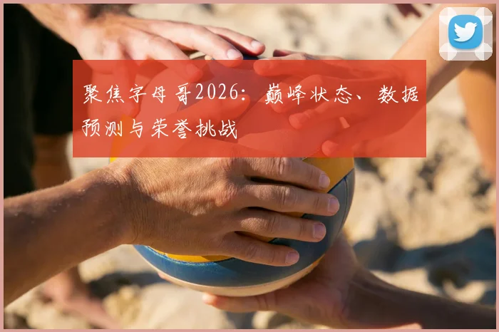 聚焦字母哥2026：巅峰状态、数据预测与荣誉挑战