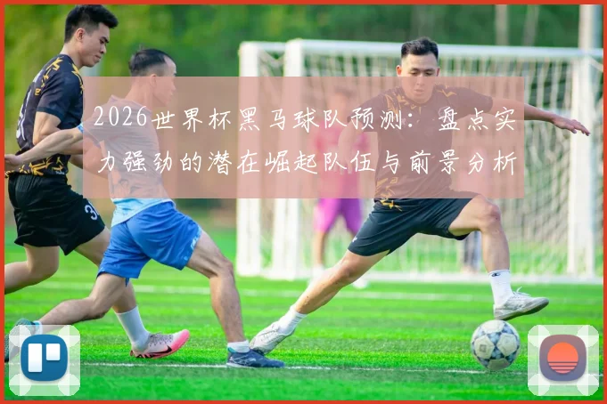 2026世界杯黑马球队预测：盘点实力强劲的潜在崛起队伍与前景分析