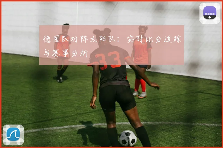 德国队对阵太阳队：实时比分追踪与赛事分析