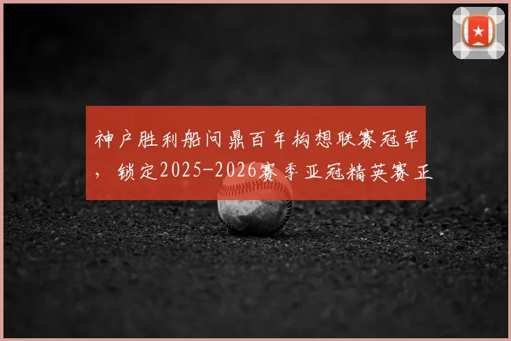 神户胜利船问鼎百年构想联赛冠军，锁定2025-2026赛季亚冠精英赛正赛席位，夺冠历程与展望