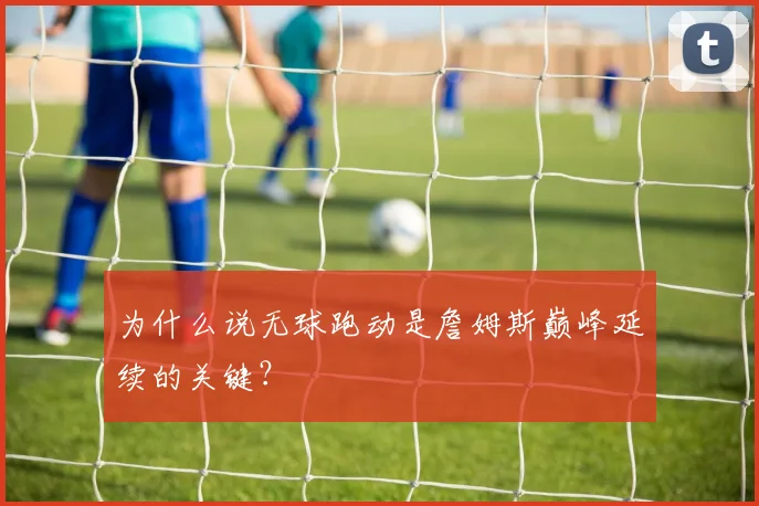 为什么说无球跑动是詹姆斯巅峰延续的关键？