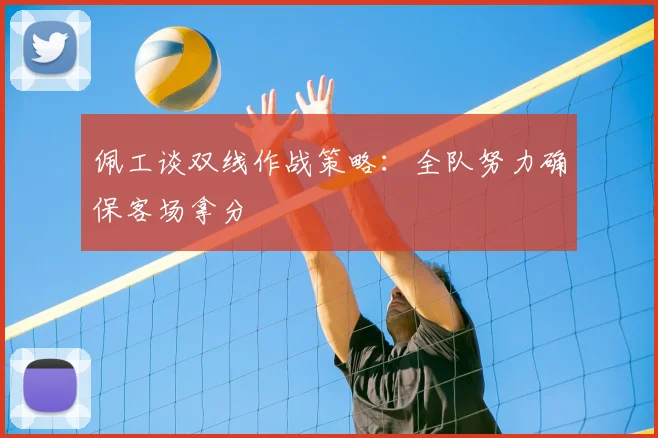 佩工谈双线作战策略：全队努力确保客场拿分