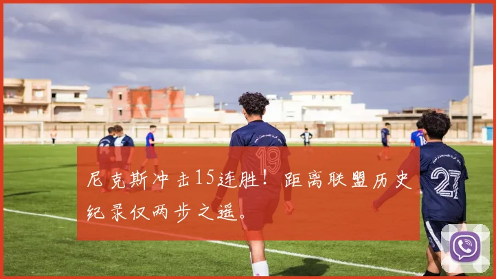 尼克斯冲击15连胜！距离联盟历史纪录仅两步之遥。