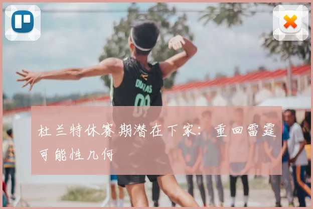 杜兰特休赛期潜在下家：重回雷霆可能性几何