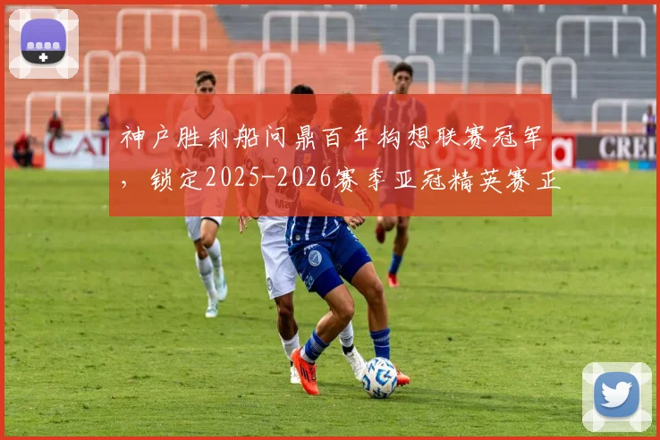 神户胜利船问鼎百年构想联赛冠军，锁定2025-2026赛季亚冠精英赛正赛席位，夺冠历程与展望