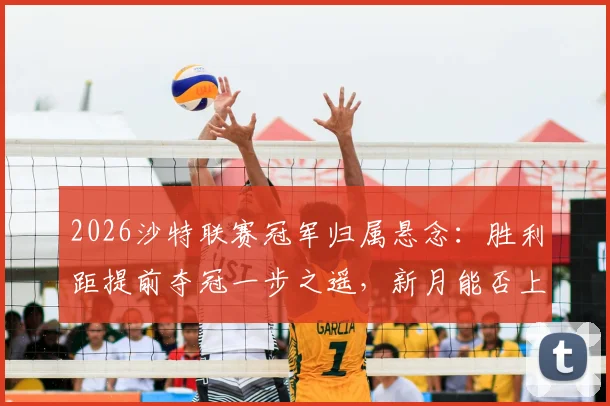 2026沙特联赛冠军归属悬念：胜利距提前夺冠一步之遥，新月能否上演最后逆袭？